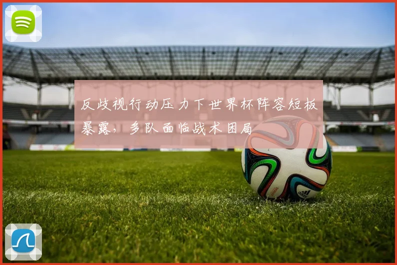 反歧视行动压力下世界杯阵容短板暴露，多队面临战术困局