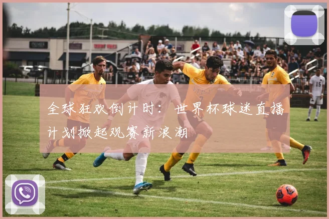 全球狂欢倒计时：世界杯球迷直播计划掀起观赛新浪潮