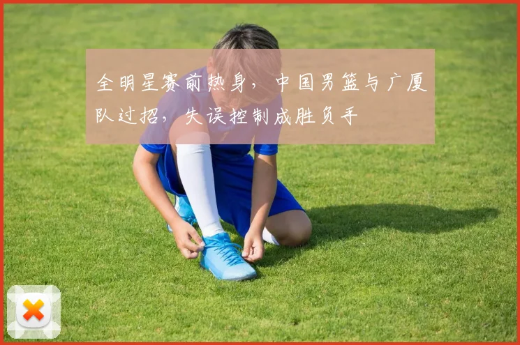 全明星赛前热身，中国男篮与广厦队过招，失误控制成胜负手