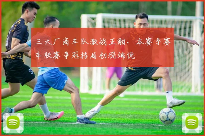 三大厂商车队激战正酣，本赛季赛车联赛争冠格局初现端倪