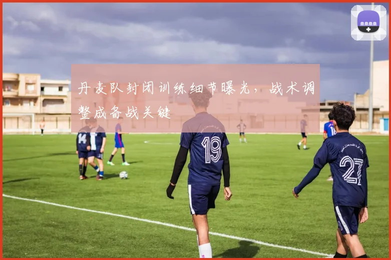 丹麦队封闭训练细节曝光，战术调整成备战关键