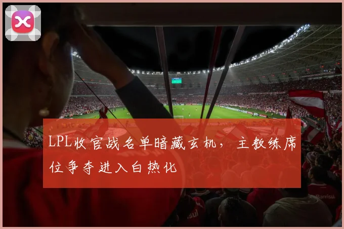 LPL收官战名单暗藏玄机，主教练席位争夺进入白热化