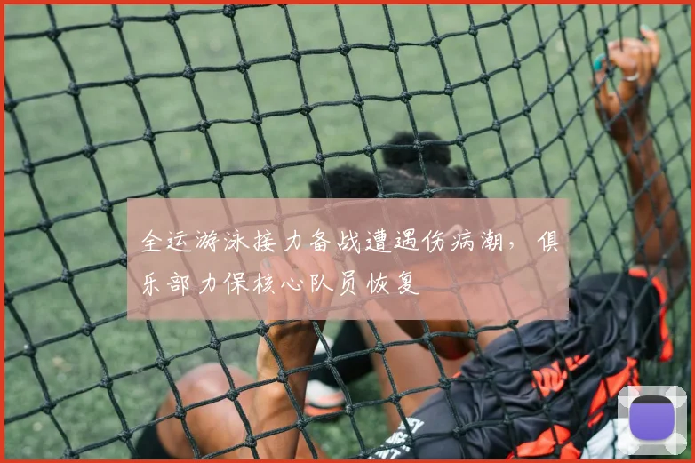 全运游泳接力备战遭遇伤病潮，俱乐部力保核心队员恢复