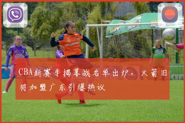CBA新赛季揭幕战名单出炉，火箭旧将加盟广东引爆热议