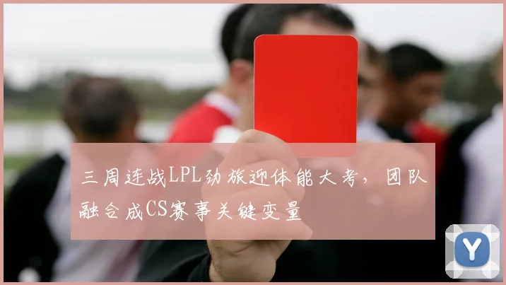 三周连战LPL劲旅迎体能大考，团队融合成CS赛事关键变量