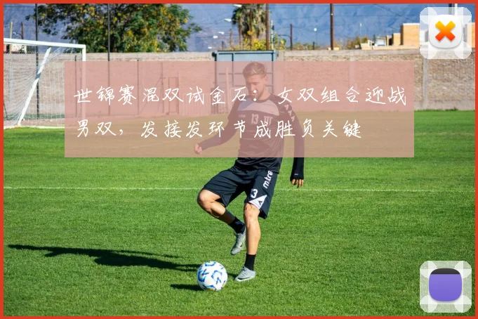 世锦赛混双试金石：女双组合迎战男双，发接发环节成胜负关键