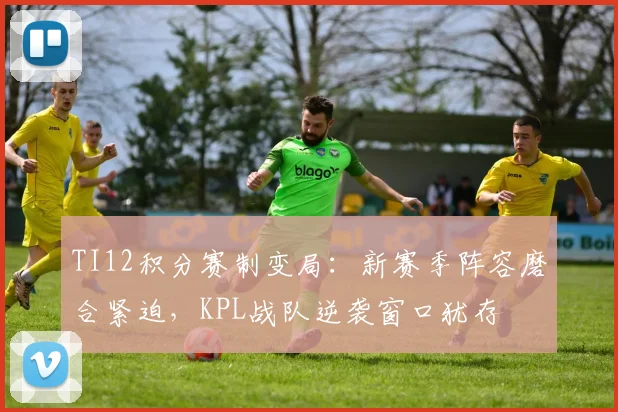 TI12积分赛制变局：新赛季阵容磨合紧迫，KPL战队逆袭窗口犹存