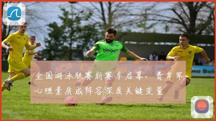 全国游泳联赛新赛季启幕，青年军心理素质成阵容深度关键变量