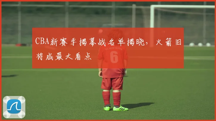 CBA新赛季揭幕战名单揭晓，火箭旧将成最大看点