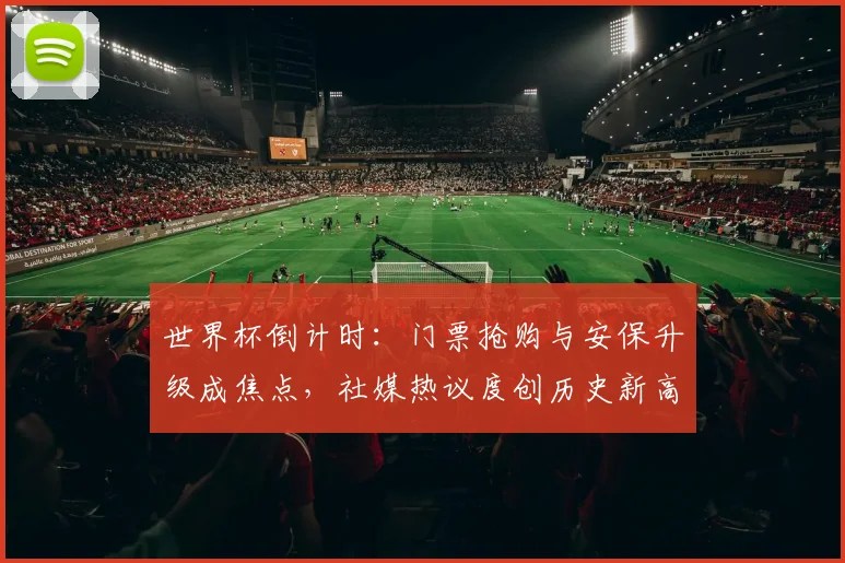 世界杯倒计时：门票抢购与安保升级成焦点，社媒热议度创历史新高