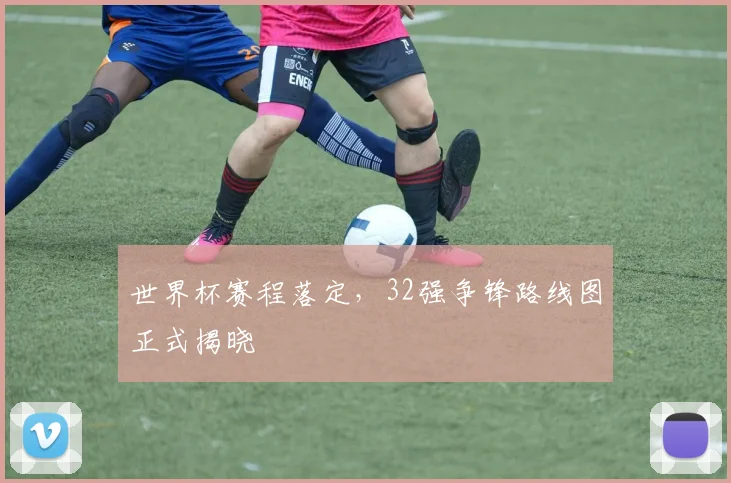 世界杯赛程落定，32强争锋路线图正式揭晓