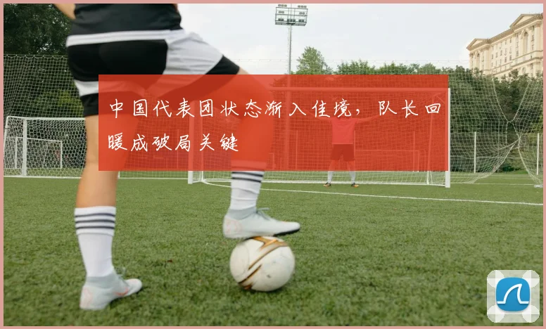 中国代表团状态渐入佳境，队长回暖成破局关键