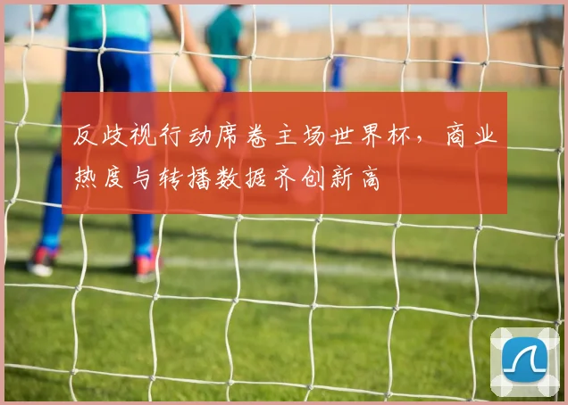 反歧视行动席卷主场世界杯，商业热度与转播数据齐创新高