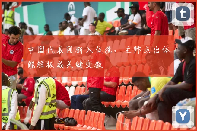 中国代表团渐入佳境，主帅点出体能短板成关键变数
