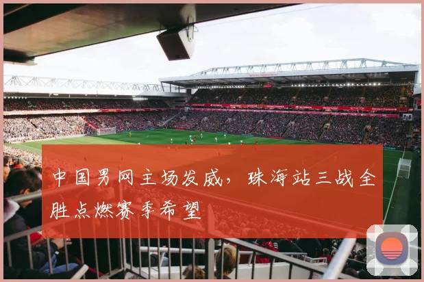 中国男网主场发威，珠海站三战全胜点燃赛季希望