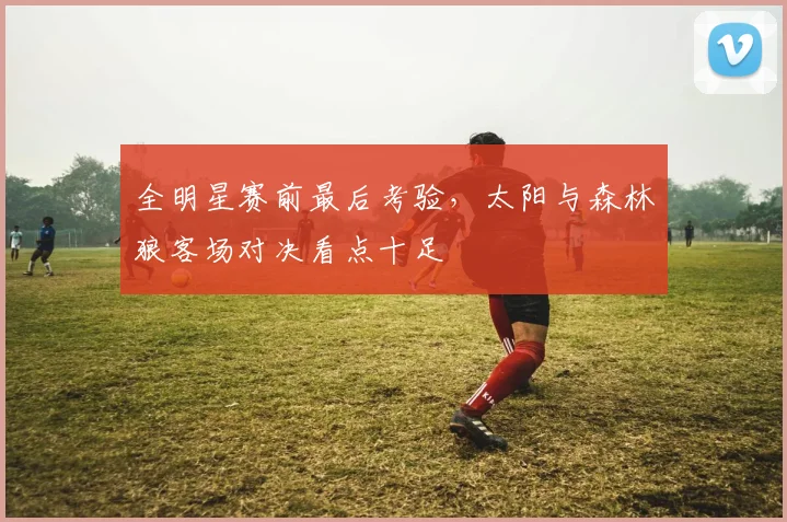 全明星赛前最后考验，太阳与森林狼客场对决看点十足