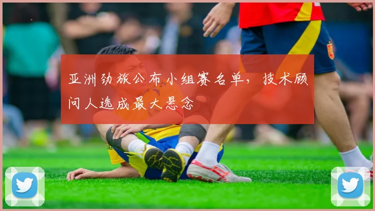 亚洲劲旅公布小组赛名单，技术顾问人选成最大悬念