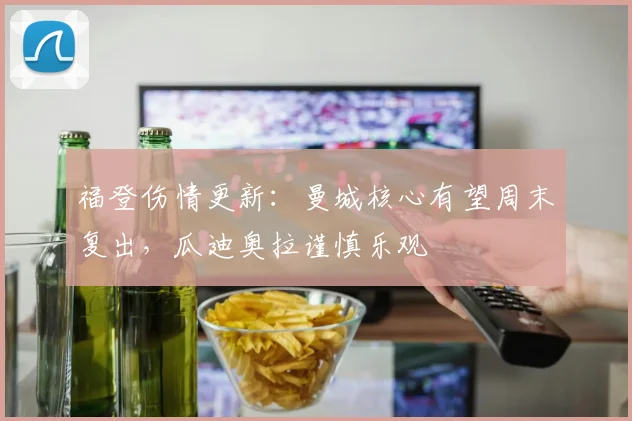 福登伤情更新：曼城核心有望周末复出，瓜迪奥拉谨慎乐观