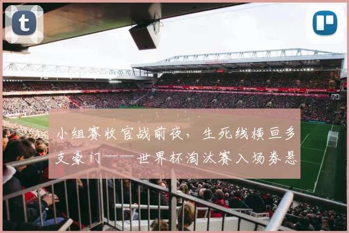小组赛收官战前夜，生死线横亘多支豪门——世界杯淘汰赛入场券悬念丛生
