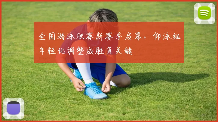 全国游泳联赛新赛季启幕，仰泳组年轻化调整成胜负关键