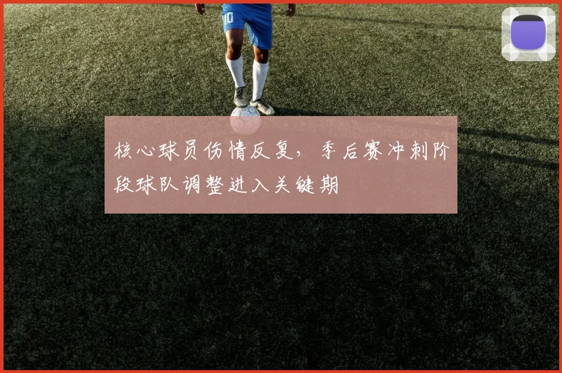 核心球员伤情反复，季后赛冲刺阶段球队调整进入关键期