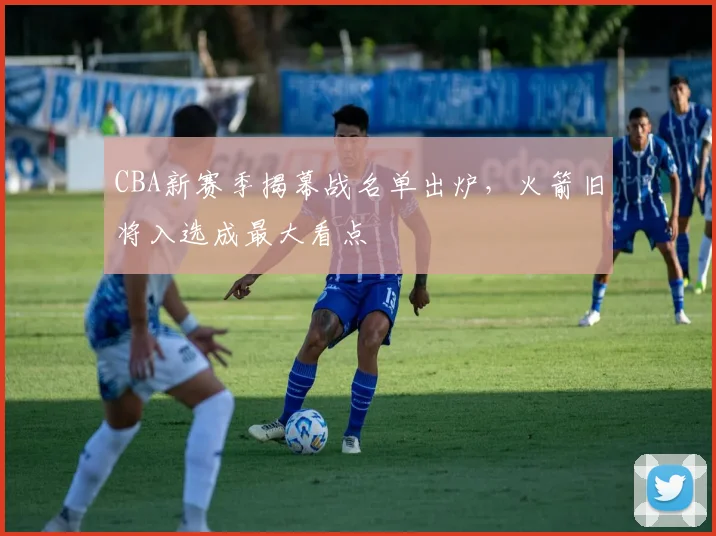 CBA新赛季揭幕战名单出炉，火箭旧将入选成最大看点