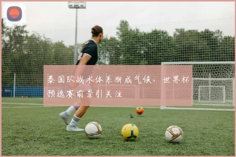 泰国队战术体系渐成气候，世界杯预选赛前景引关注
