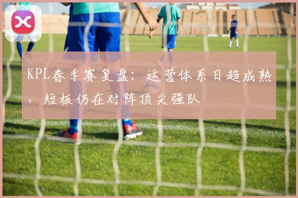 KPL春季赛复盘：运营体系日趋成熟，短板仍在对阵顶尖强队