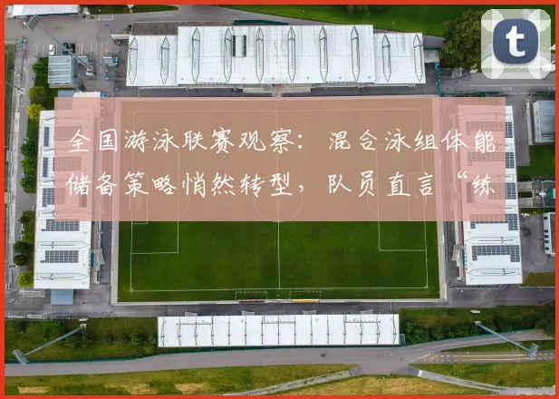 全国游泳联赛观察：混合泳组体能储备策略悄然转型，队员直言“练得更聪明了”