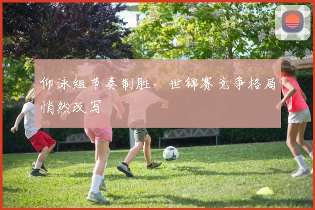 仰泳组节奏制胜，世锦赛竞争格局悄然改写