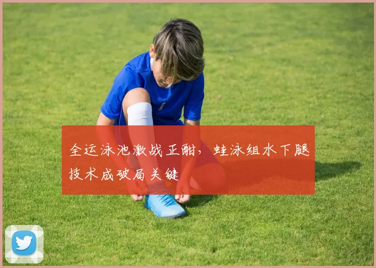 全运泳池激战正酣，蛙泳组水下腿技术成破局关键