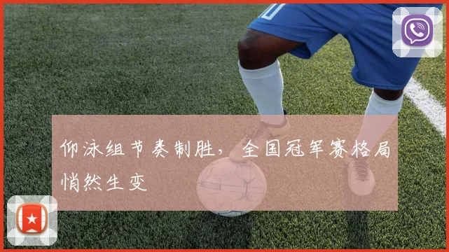 仰泳组节奏制胜，全国冠军赛格局悄然生变