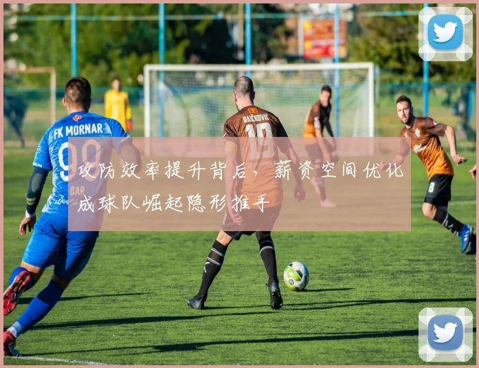 攻防效率提升背后，薪资空间优化成球队崛起隐形推手