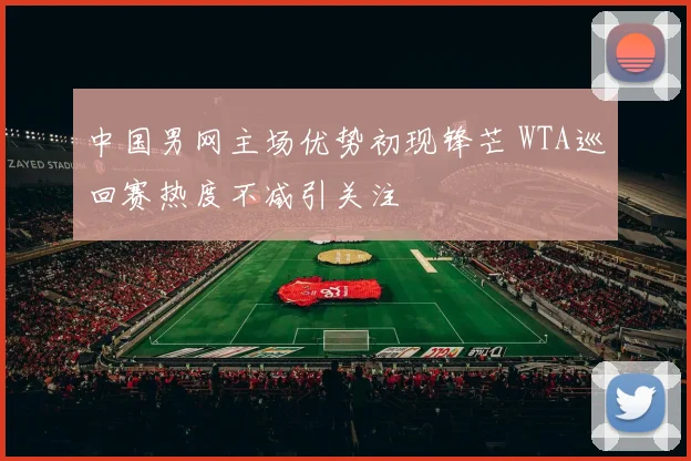 中国男网主场优势初现锋芒 WTA巡回赛热度不减引关注