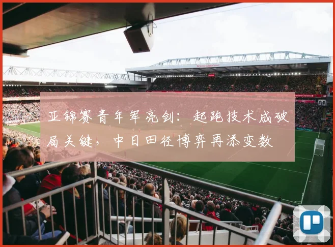 亚锦赛青年军亮剑：起跑技术成破局关键，中日田径博弈再添变数