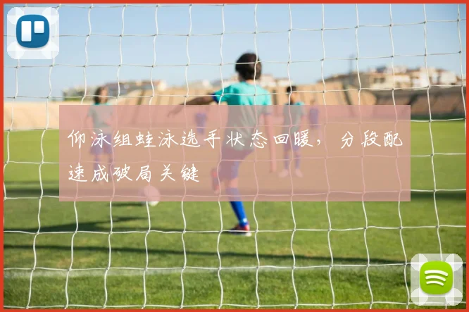 仰泳组蛙泳选手状态回暖，分段配速成破局关键