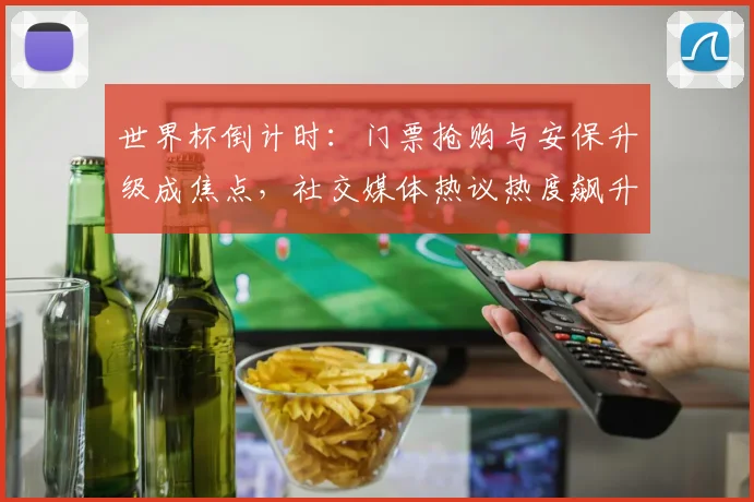 世界杯倒计时：门票抢购与安保升级成焦点，社交媒体热议热度飙升
