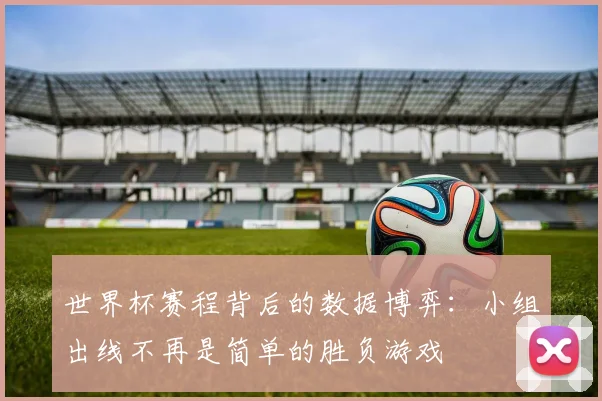 世界杯赛程背后的数据博弈：小组出线不再是简单的胜负游戏